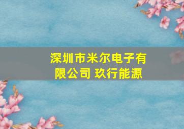 深圳市米尔电子有限公司 玖行能源